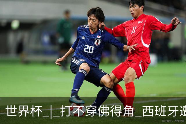 世界杯 | 打不穿佛得角 西班牙遭遇“系统局”?