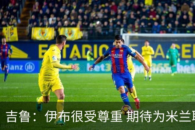 吉鲁：伊布很受尊重 期待为米兰取得伟大的成就